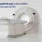 Primeiro hospital do país a disponibilizar um aparelho inovador de TAC